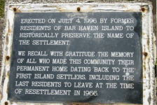 33 Plaque erected in 1996. The inscription reads as follows: Erected on July 4, 1996 by former residents of Bar Haven Island to historically preserve the name of the settlement. We recall with gratitude the memory of all who made this community their permanent home dating back to the first Island settlers, including the last residents to leave at the time of resettlement in 1966. Credit: Celestine Gaulton